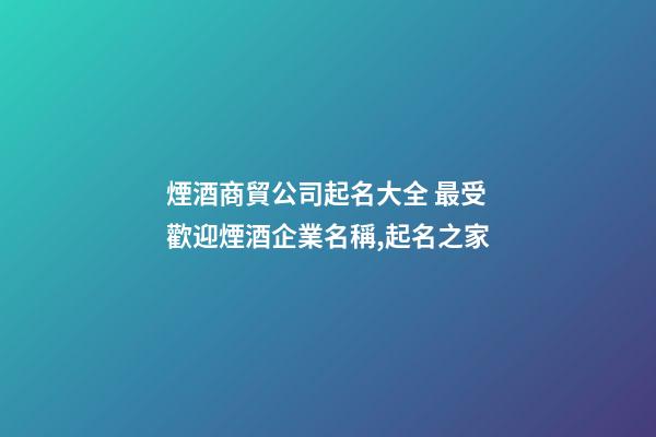 煙酒商貿公司起名大全 最受歡迎煙酒企業名稱,起名之家